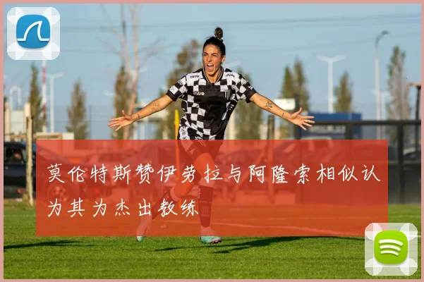 莫伦特斯赞伊劳拉与阿隆索相似认为其为杰出教练