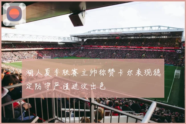 湖人夏季联赛主帅称赞卡尔表现稳定防守严谨进攻出色
