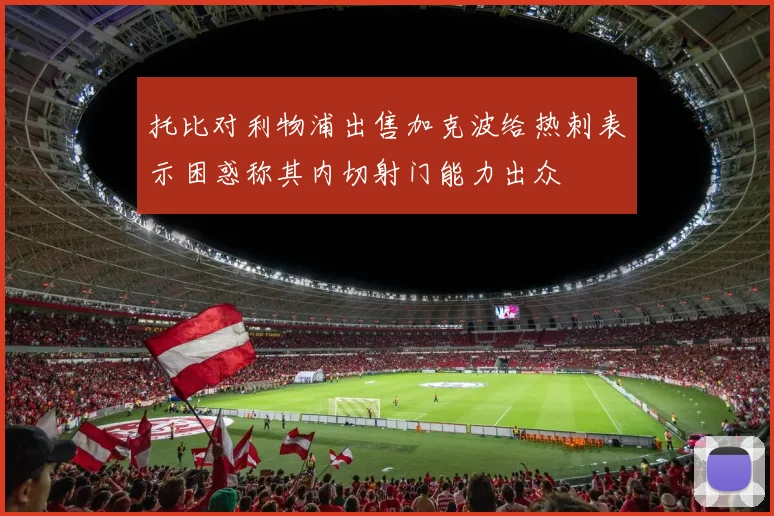 托比对利物浦出售加克波给热刺表示困惑称其内切射门能力出众