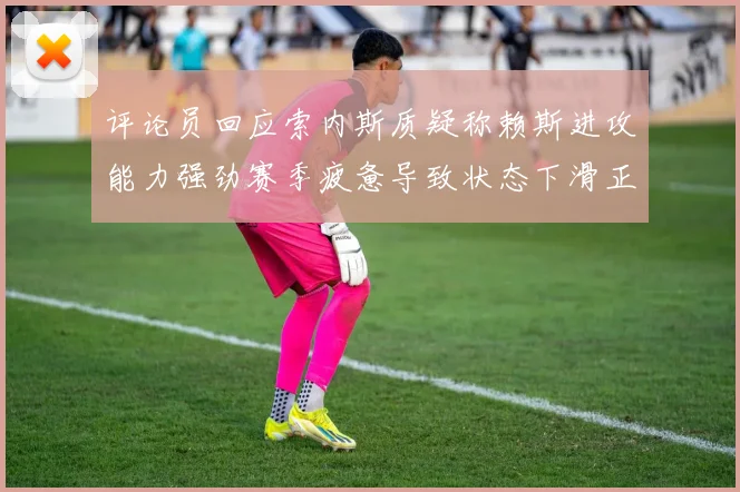 评论员回应索内斯质疑称赖斯进攻能力强劲赛季疲惫导致状态下滑正常