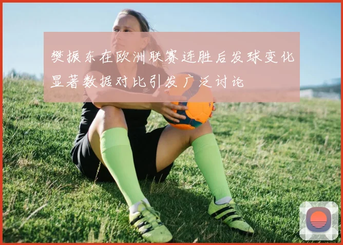樊振东在欧洲联赛连胜后发球变化显著数据对比引发广泛讨论