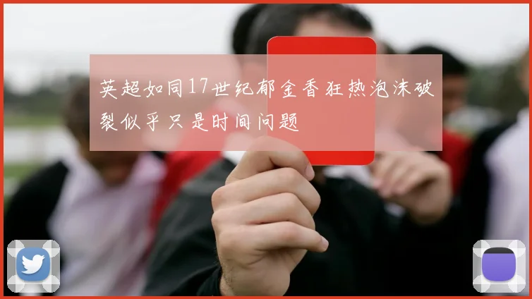 英超如同17世纪郁金香狂热泡沫破裂似乎只是时间问题
