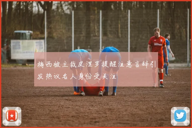 梅西被主裁皮涅罗提醒注意言辞引发热议名人身份受关注